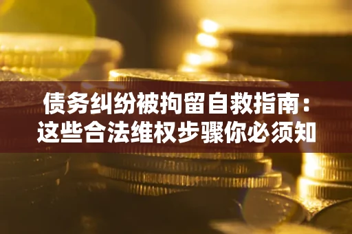 北京债务纠纷被拘留自救指南:这些合法维权步骤你必须知道! 北京债务纠纷被拘留自救指南:这些合法维权步骤你必须知道!