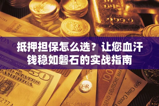 北京抵押担保怎么选?让您血汗钱稳如磐石的实战指南 北京抵押担保怎么选?让您血汗钱稳如磐石的实战指南