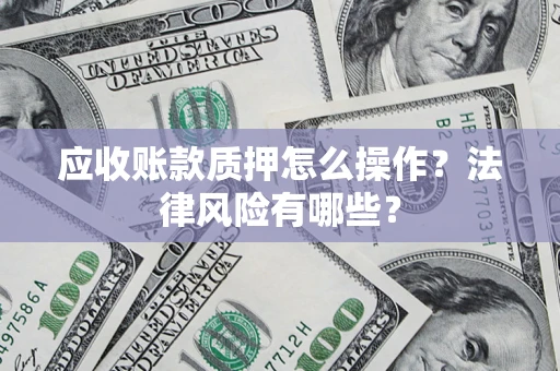 北京应收账款质押怎么操作?法律风险有哪些? 北京应收账款质押怎么操作?法律风险有哪些?