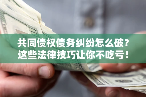 北京共同债权债务纠纷怎么破?这些法律技巧让你不吃亏! 北京共同债权债务纠纷怎么破?这些法律技巧让你不吃亏!