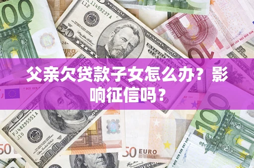 北京父亲欠贷款子女怎么办?影响征信吗? 北京父亲欠贷款子女怎么办?影响征信吗?