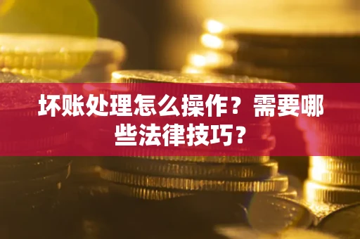 北京坏账处理怎么操作?需要哪些法律技巧? 北京坏账处理怎么操作?需要哪些法律技巧?