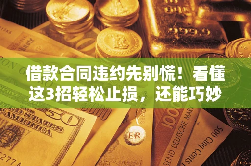 北京借款合同违约先别慌!看懂这3招轻松止损,还能巧妙避开法律坑 北京借款合同违约先别慌!看懂这3招轻松止损,还能巧妙避开法律坑