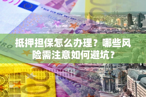 北京抵押担保怎么办理?哪些风险需注意如何避坑? 北京抵押担保怎么办理?哪些风险需注意如何避坑?