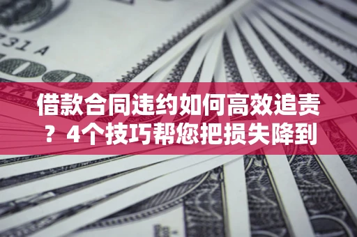 北京借款合同违约如何高效追责?4个技巧帮您把损失降到最低! 北京借款合同违约如何高效追责?4个技巧帮您把损失降到最低!