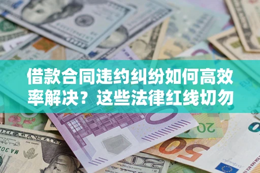 北京借款合同违约纠纷如何高效率解决?这些法律红线切勿触碰 北京借款合同违约纠纷如何高效率解决?这些法律红线切勿触碰