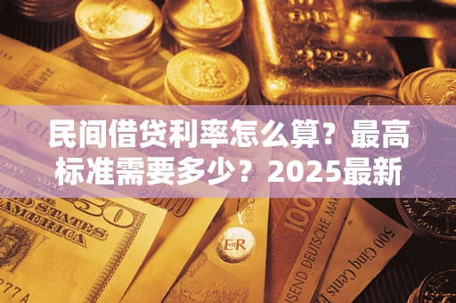 北京民间借贷利率怎么算?最高标准需要多少?2025最新避坑指南 北京民间借贷利率怎么算?最高标准需要多少?2025最新避坑指南