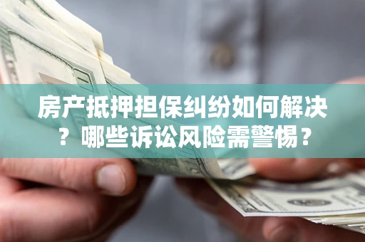 北京房产抵押担保纠纷如何解决?哪些诉讼风险需警惕? 北京房产抵押担保纠纷如何解决?哪些诉讼风险需警惕?